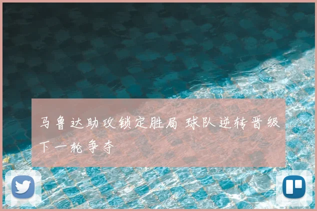 马鲁达助攻锁定胜局 球队逆转晋级下一轮争夺