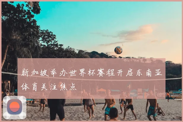 新加坡举办世界杯赛程开启东南亚体育关注焦点