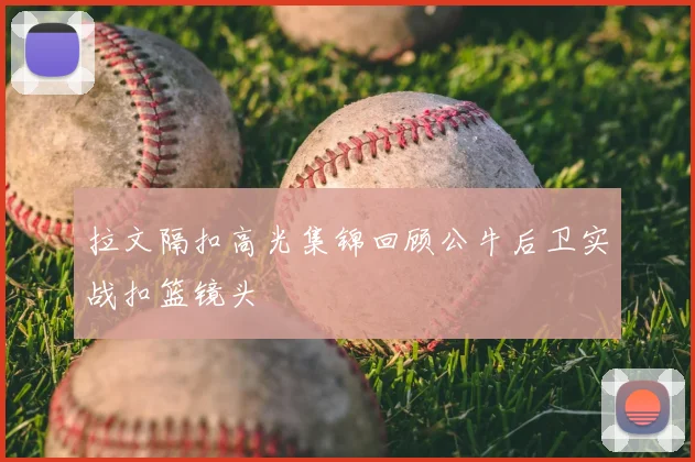 拉文隔扣高光集锦回顾公牛后卫实战扣篮镜头