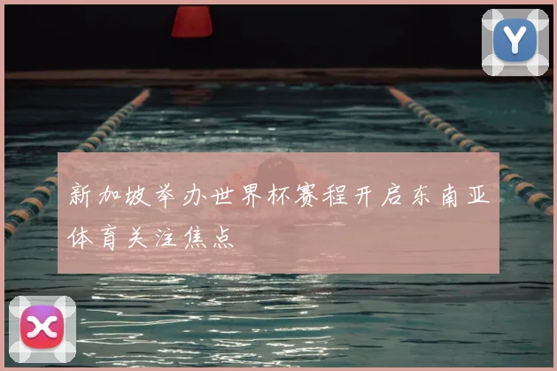 新加坡举办世界杯赛程开启东南亚体育关注焦点
