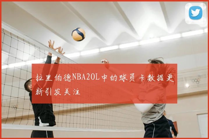 拉里伯德NBA2OL中的球员卡数据更新引发关注