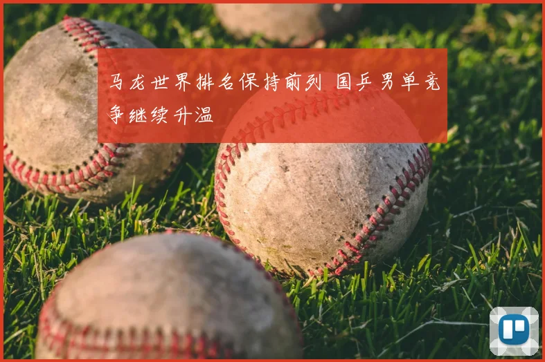 马龙世界排名保持前列 国乒男单竞争继续升温