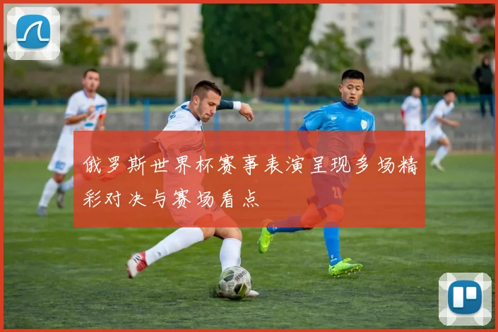 俄罗斯世界杯赛事表演呈现多场精彩对决与赛场看点