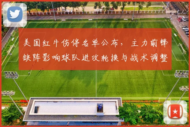 美国红牛伤停名单公布，主力前锋缺阵影响球队进攻轮换与战术调整