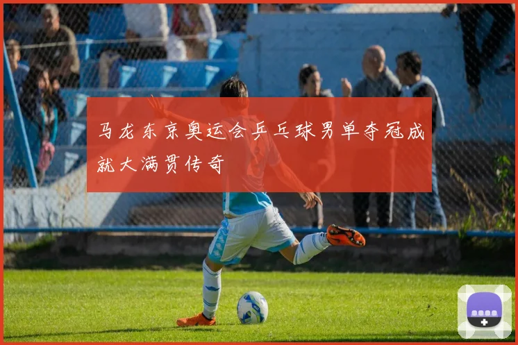 马龙东京奥运会乒乓球男单夺冠成就大满贯传奇
