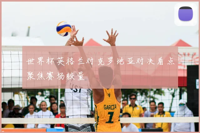 世界杯英格兰对克罗地亚对决看点聚焦赛场较量