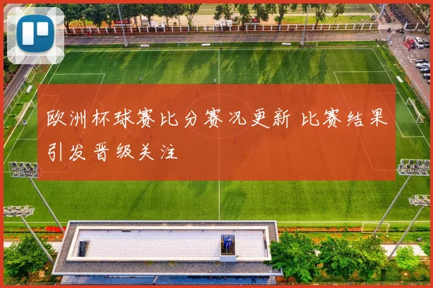 欧洲杯球赛比分赛况更新 比赛结果引发晋级关注