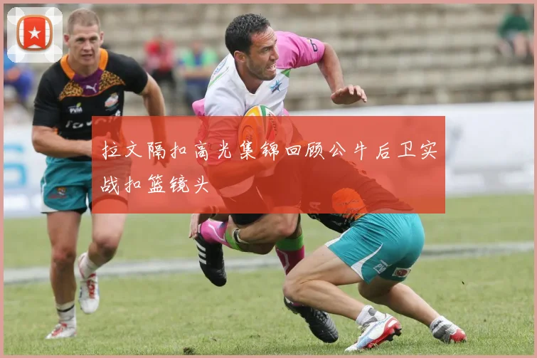 拉文隔扣高光集锦回顾公牛后卫实战扣篮镜头