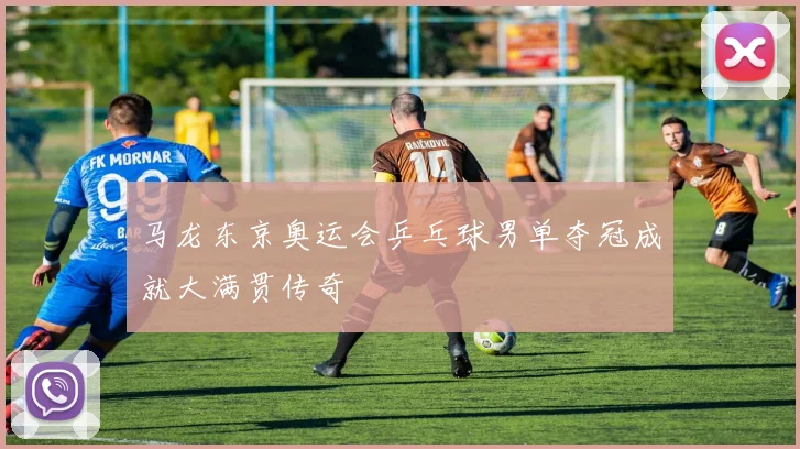 马龙东京奥运会乒乓球男单夺冠成就大满贯传奇