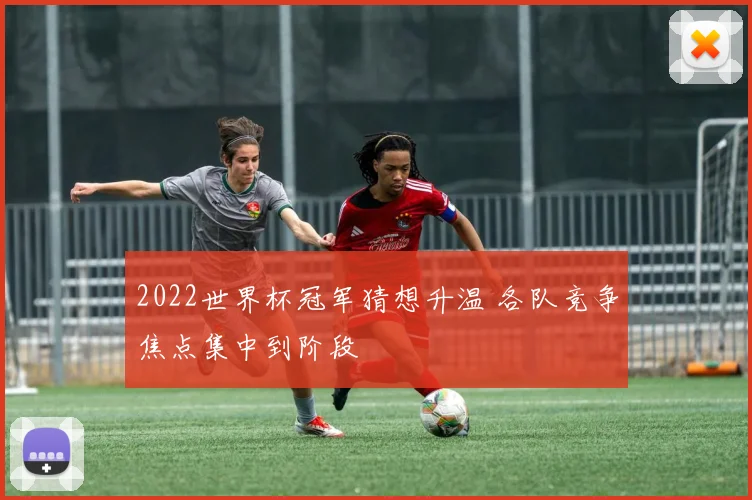 2022世界杯冠军猜想升温 各队竞争焦点集中到阶段