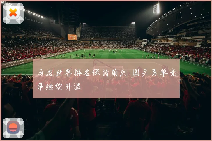 马龙世界排名保持前列 国乒男单竞争继续升温