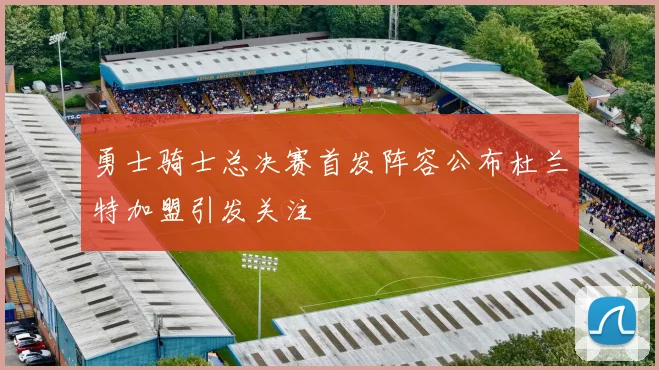 勇士骑士总决赛首发阵容公布杜兰特加盟引发关注