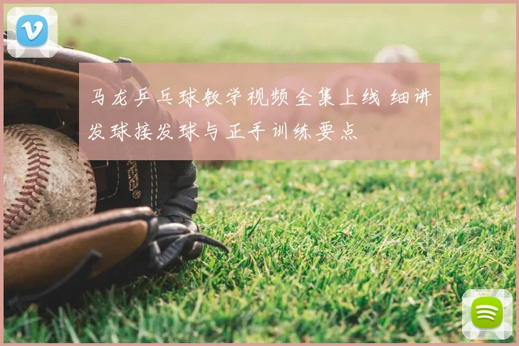 马龙乒乓球教学视频全集上线 细讲发球接发球与正手训练要点