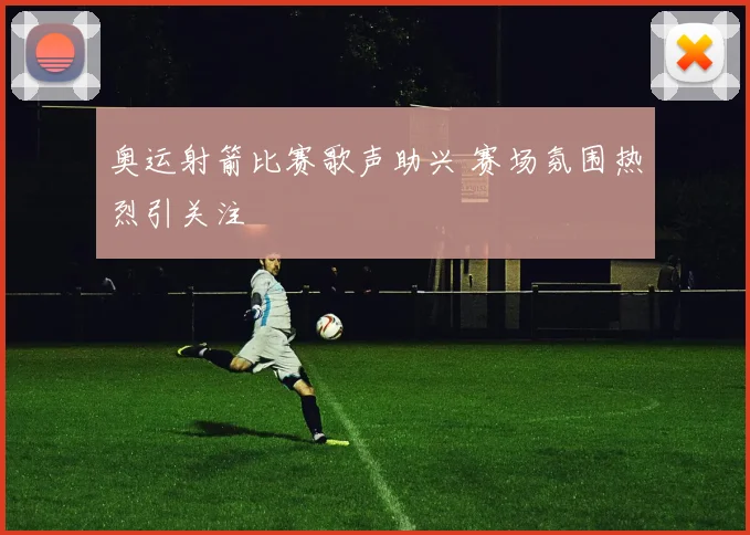 奥运射箭比赛歌声助兴 赛场氛围热烈引关注