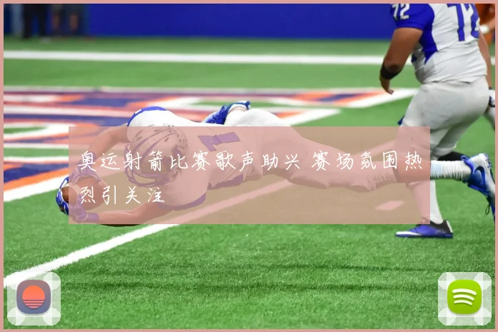 奥运射箭比赛歌声助兴 赛场氛围热烈引关注