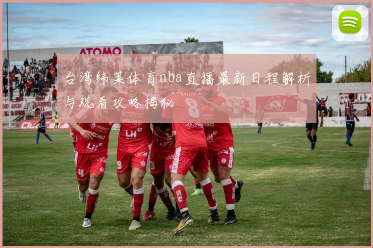 台湾纬莱体育nba直播最新日程解析与观看攻略揭秘