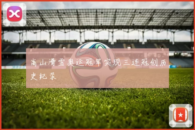 高山滑雪奥运冠军实现三连冠创历史纪录