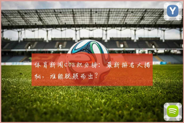 体育新闻cba积分榜：最新排名大揭秘，谁能脱颖而出？
