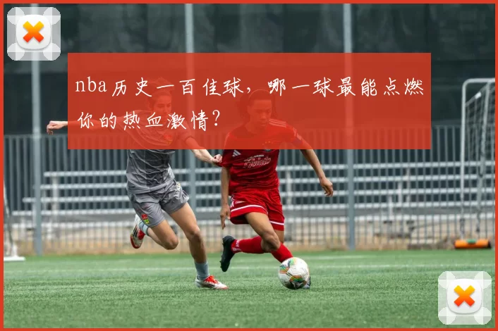 nba历史一百佳球，哪一球最能点燃你的热血激情？
