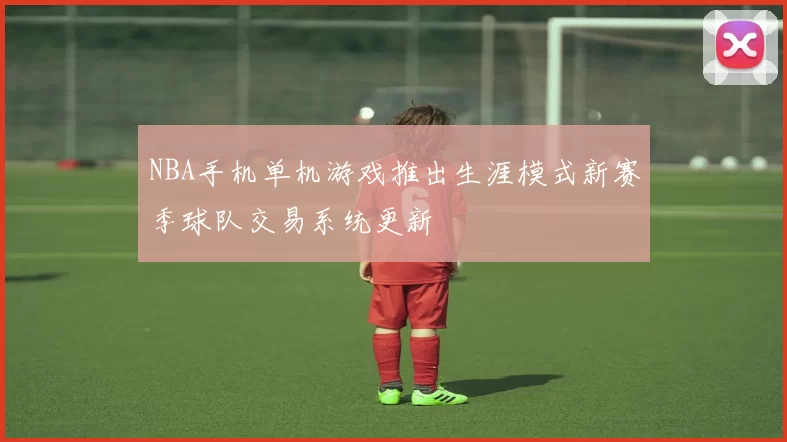 NBA手机单机游戏推出生涯模式新赛季球队交易系统更新
