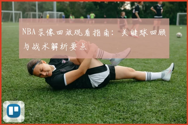 NBA录像回放观看指南：关键球回顾与战术解析要点