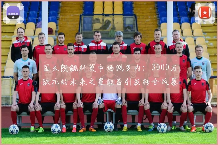 国米觊觎科莫中场佩罗内：3000万欧元的未来之星能否引发转会风暴？_比赛_曼城_意甲