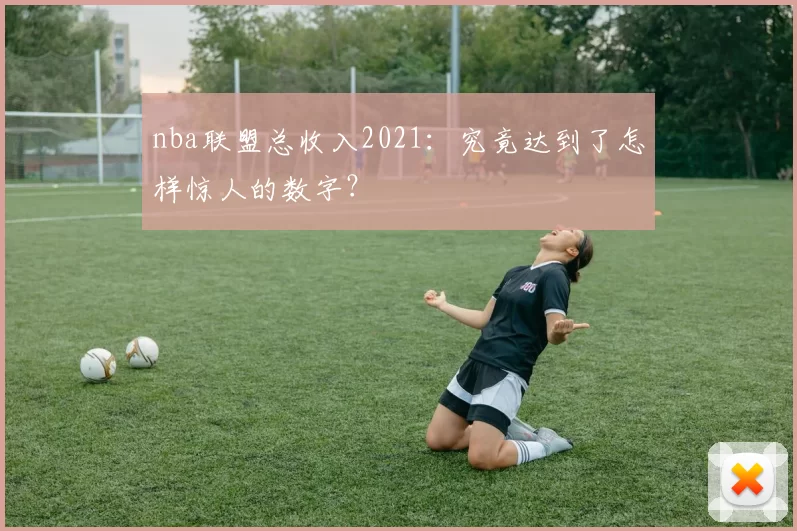 nba联盟总收入2021：究竟达到了怎样惊人的数字？