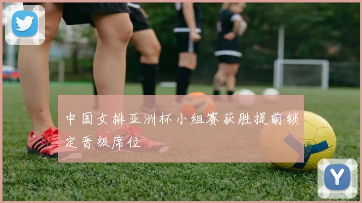 中国女排亚洲杯小组赛获胜提前锁定晋级席位