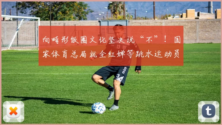 向畸形饭圈文化坚决说“不”！国家体育总局就全红婵等跳水运动员遭受网暴一事发布声明！