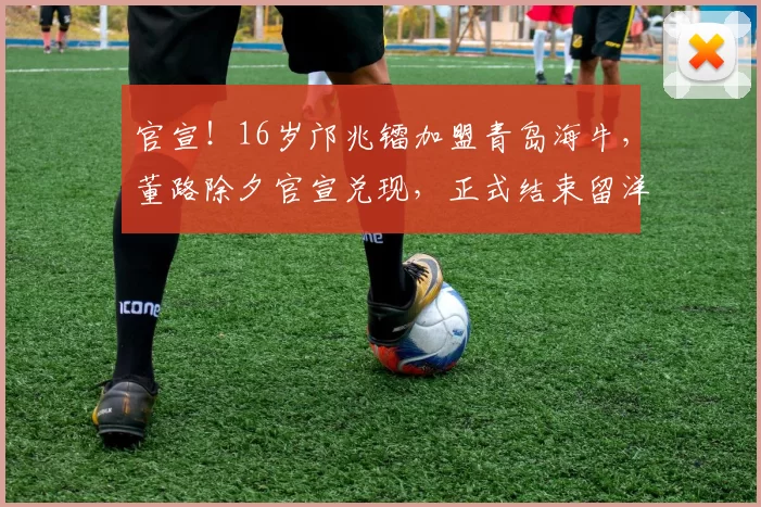 官宣！16岁邝兆镭加盟青岛海牛，董路除夕官宣兑现，正式结束留洋
