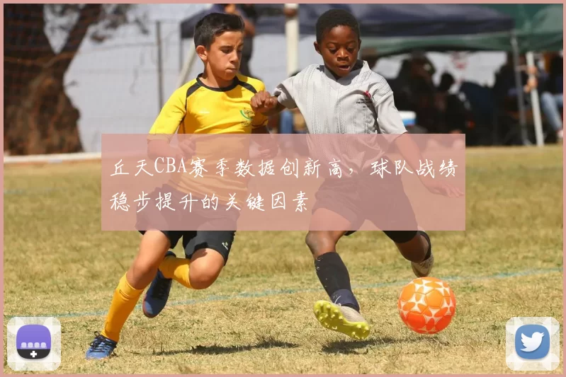 丘天CBA赛季数据创新高，球队战绩稳步提升的关键因素