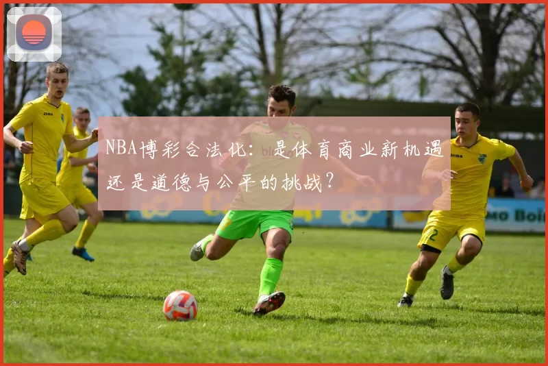 NBA博彩合法化:是体育商业新机遇还是道德与公平的挑战?