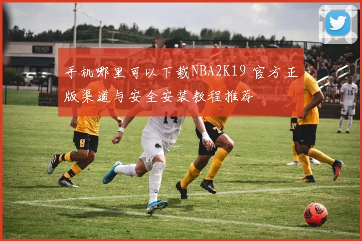手机哪里可以下载NBA2K19 官方正版渠道与安全安装教程推荐