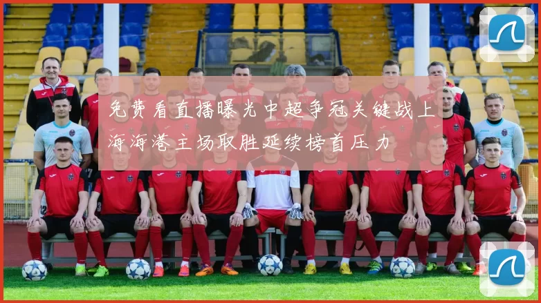 免费看直播曝光中超争冠关键战上海海港主场取胜延续榜首压力