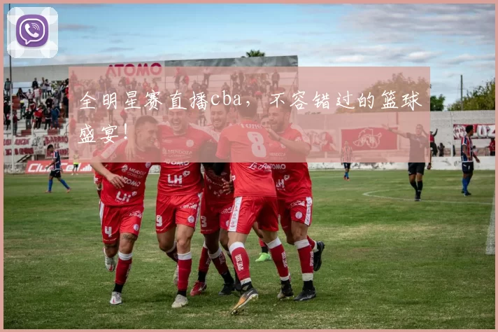 全明星赛直播cba，不容错过的篮球盛宴！