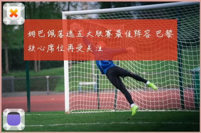 姆巴佩落选五大联赛最佳阵容 巴黎核心席位再受关注