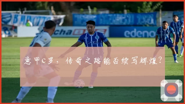 意甲c罗，传奇之路能否续写辉煌？