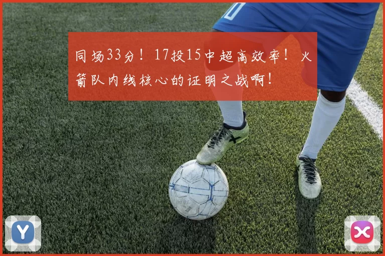 同场33分！17投15中超高效率！火箭队内线核心的证明之战啊！