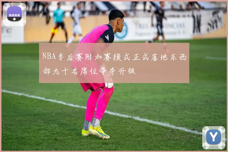 NBA季后赛附加赛模式正式落地东西部九十名席位争夺升级