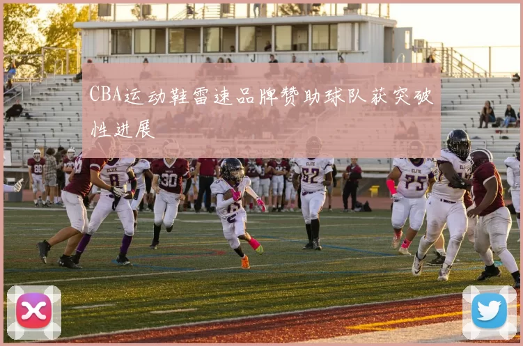 CBA运动鞋雷速品牌赞助球队获突破性进展