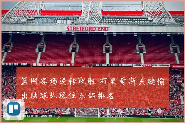 篮网客场逆转取胜 布里奇斯关键输出助球队稳住东部排名