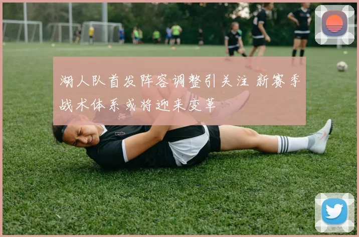 湖人队首发阵容调整引关注 新赛季战术体系或将迎来变革