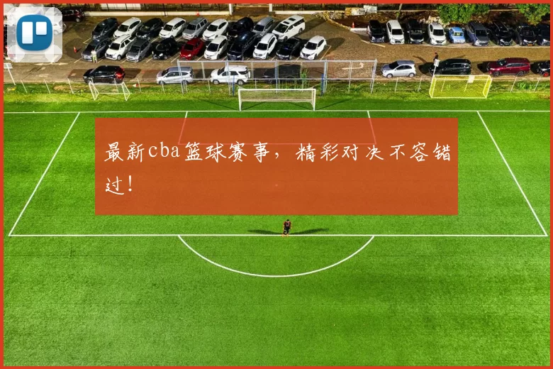 最新cba篮球赛事，精彩对决不容错过！
