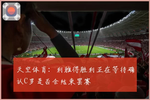 天空体育:利雅得胜利正在等待确认C罗是否会结束罢赛