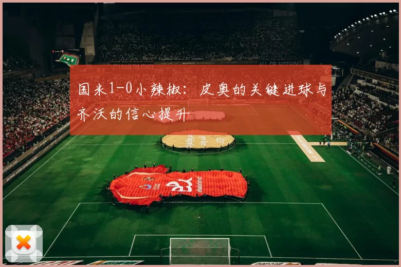 国米1-0小辣椒：皮奥的关键进球与齐沃的信心提升