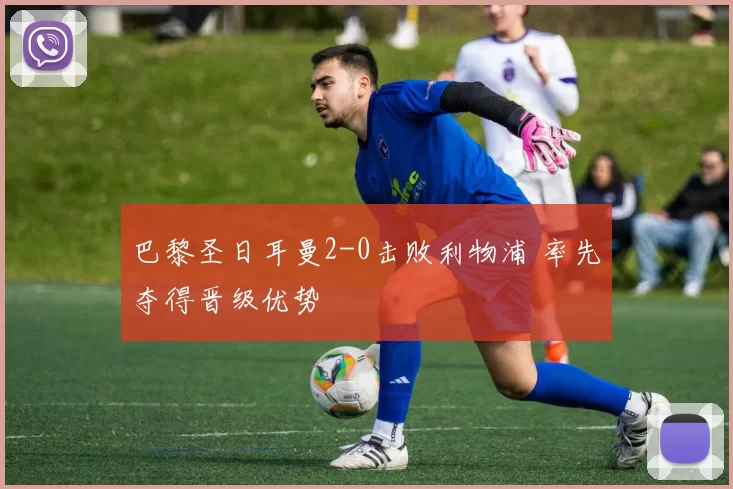 巴黎圣日耳曼2-0击败利物浦 率先夺得晋级优势