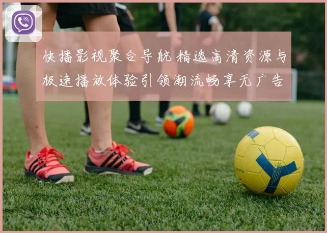 快播影视聚合导航 精选高清资源与极速播放体验引领潮流畅享无广告