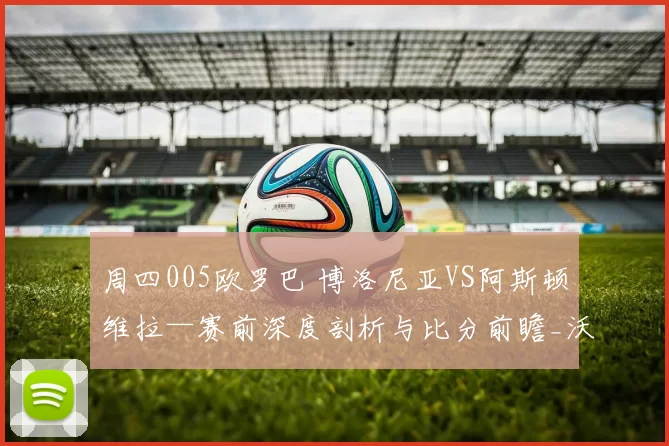 周四005欧罗巴 博洛尼亚VS阿斯顿维拉—赛前深度剖析与比分前瞻_沃特金斯_控球_迪亚比