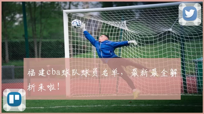 福建cba球队球员名单,最新最全解析来啦!