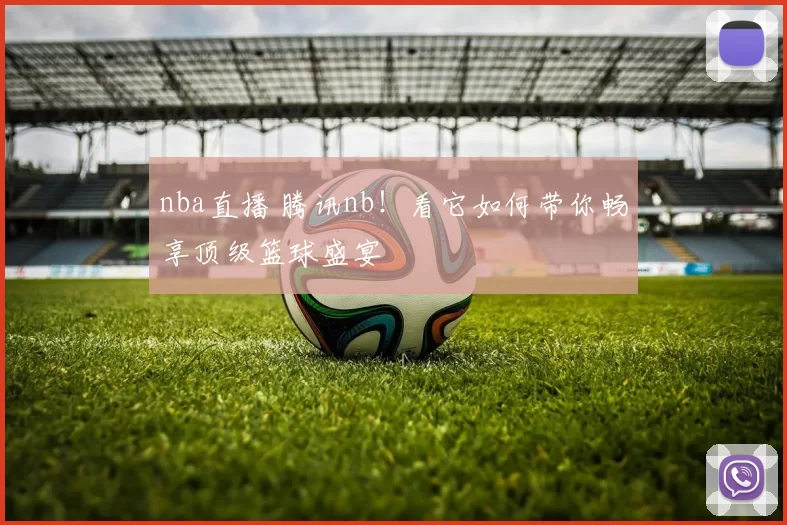 nba直播 腾讯nb！看它如何带你畅享顶级篮球盛宴